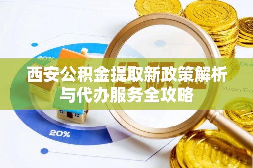 零陵西安公积金提取新政策解析与代办服务全攻略