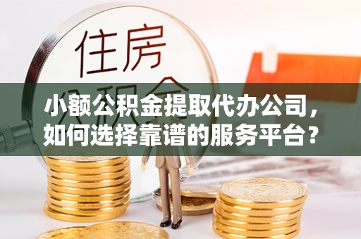 零陵小额公积金提取代办公司，如何选择靠谱的服务平台？