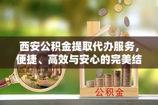 零陵西安公积金提取代办服务，便捷、高效与安心的完美结合