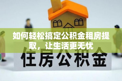 零陵如何轻松搞定公积金租房提取，让生活更无忧