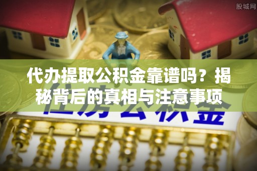 零陵代办提取公积金靠谱吗？揭秘背后的真相与注意事项