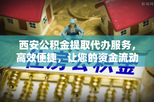 零陵西安公积金提取代办服务，高效便捷，让您的资金流动更灵活