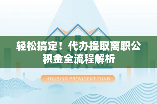 零陵轻松搞定！代办提取离职公积金全流程解析