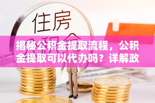 零陵揭秘公积金提取流程，公积金提取可以代办吗？详解政策与实操技巧