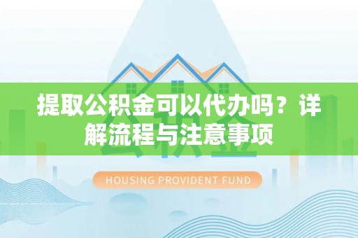 零陵提取公积金可以代办吗？详解流程与注意事项