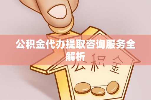 零陵公积金代办提取咨询服务全解析