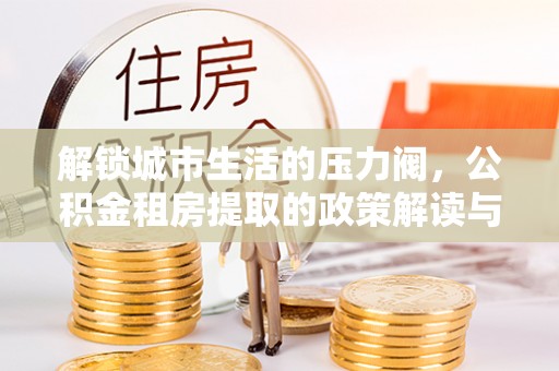 零陵解锁城市生活的压力阀，公积金租房提取的政策解读与实践指南