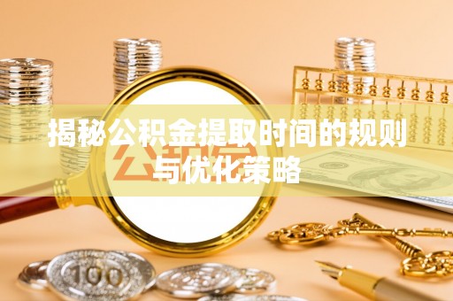 零陵揭秘公积金提取时间的规则与优化策略