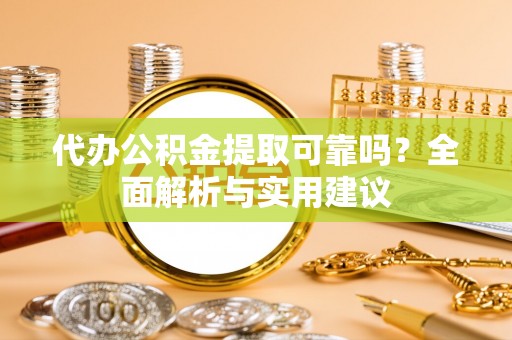 零陵代办公积金提取可靠吗？全面解析与实用建议