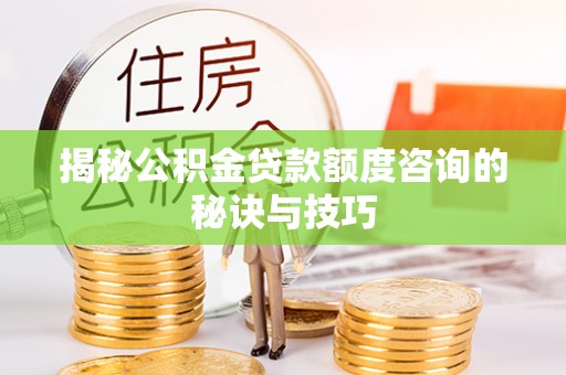 零陵揭秘公积金贷款额度咨询的秘诀与技巧