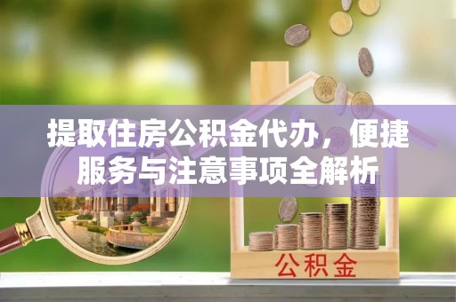 零陵提取住房公积金代办，便捷服务与注意事项全解析
