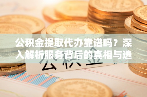 零陵公积金提取代办靠谱吗？深入解析服务背后的真相与选择指南