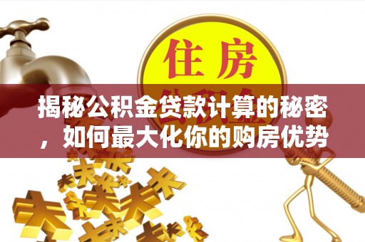 零陵揭秘公积金贷款计算的秘密，如何最大化你的购房优势