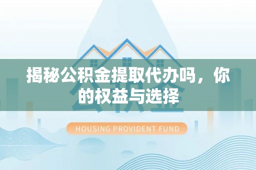 零陵揭秘公积金提取代办吗，你的权益与选择