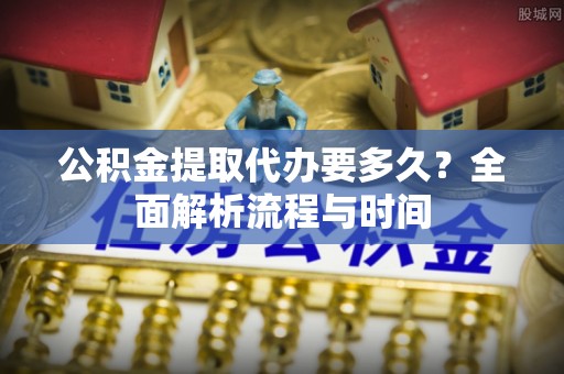 零陵公积金提取代办要多久？全面解析流程与时间