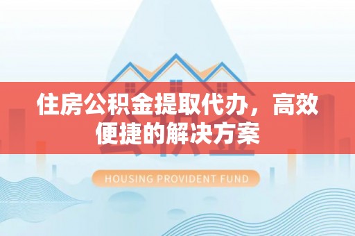 零陵住房公积金提取代办，高效便捷的解决方案