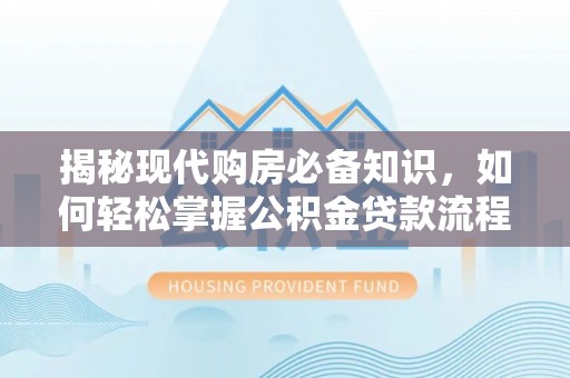 零陵揭秘现代购房必备知识，如何轻松掌握公积金贷款流程