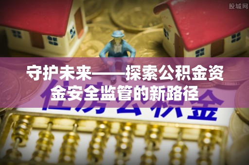 零陵守护未来——探索公积金资金安全监管的新路径