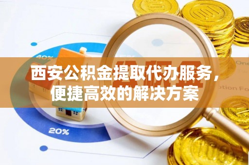 零陵西安公积金提取代办服务，便捷高效的解决方案