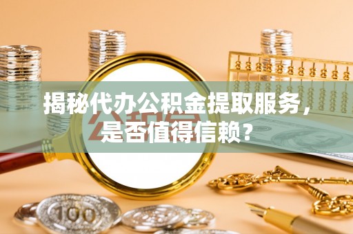零陵揭秘代办公积金提取服务，是否值得信赖？