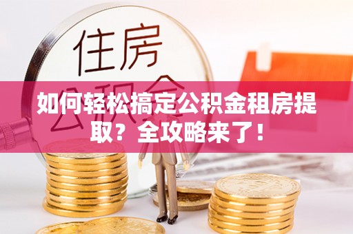 零陵如何轻松搞定公积金租房提取？全攻略来了！