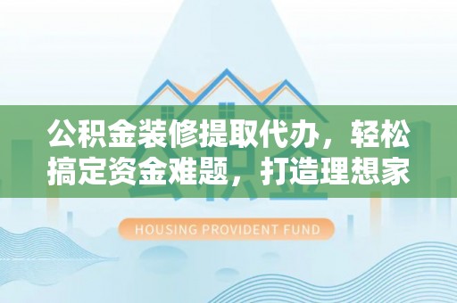 零陵公积金装修提取代办，轻松搞定资金难题，打造理想家居