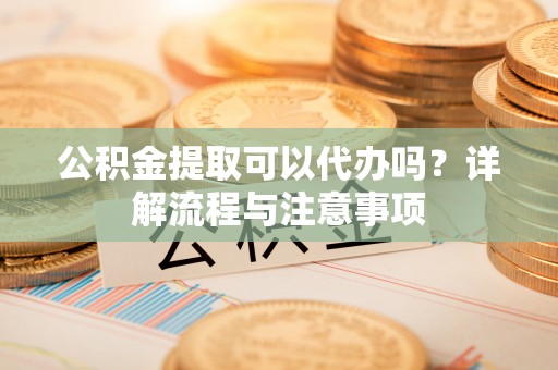 零陵公积金提取可以代办吗？详解流程与注意事项