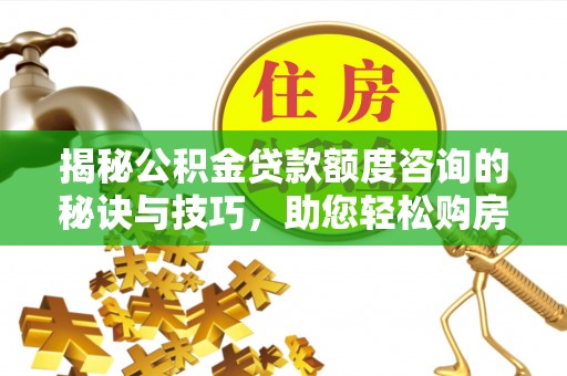 零陵揭秘公积金贷款额度咨询的秘诀与技巧，助您轻松购房！
