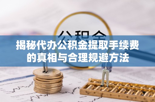 零陵揭秘代办公积金提取手续费的真相与合理规避方法