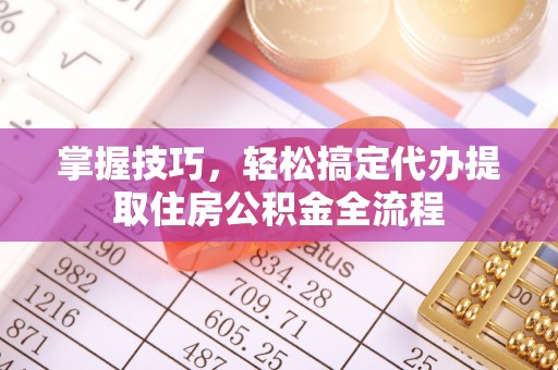 零陵掌握技巧，轻松搞定代办提取住房公积金全流程