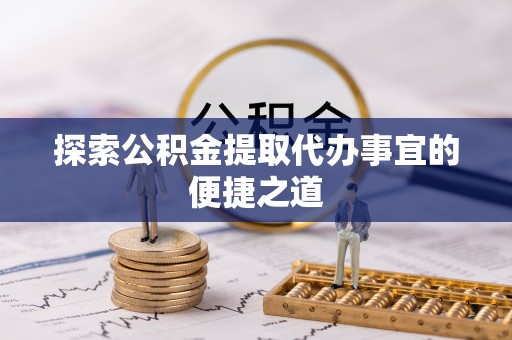 零陵探索公积金提取代办事宜的便捷之道