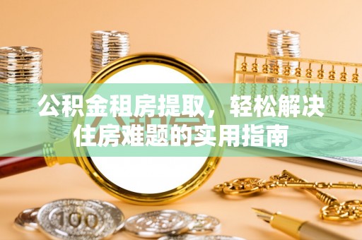 零陵公积金租房提取，轻松解决住房难题的实用指南