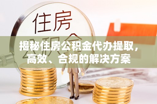 零陵揭秘住房公积金代办提取，高效、合规的解决方案
