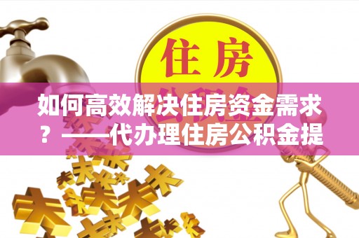 零陵如何高效解决住房资金需求？——代办理住房公积金提取服务全解析