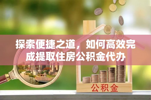 零陵探索便捷之道，如何高效完成提取住房公积金代办