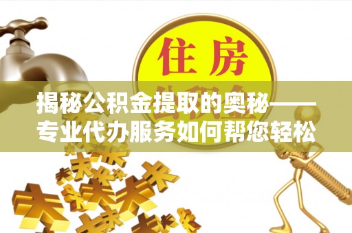 零陵揭秘公积金提取的奥秘——专业代办服务如何帮您轻松搞定
