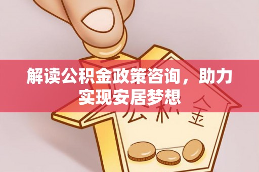 零陵解读公积金政策咨询，助力实现安居梦想