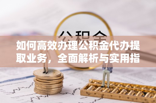 零陵如何高效办理公积金代办提取业务，全面解析与实用指南
