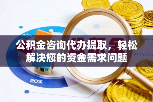 零陵公积金咨询代办提取，轻松解决您的资金需求问题
