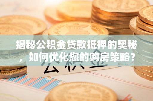 零陵揭秘公积金贷款抵押的奥秘，如何优化您的购房策略？