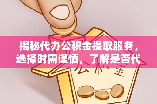 零陵揭秘代办公积金提取服务，选择时需谨慎，了解是否代办公积金提取可靠吗？