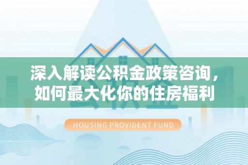 零陵深入解读公积金政策咨询，如何最大化你的住房福利