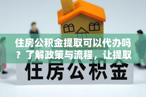 零陵住房公积金提取可以代办吗？了解政策与流程，让提取更便捷
