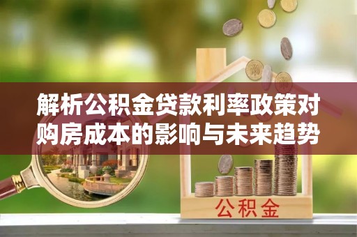 零陵解析公积金贷款利率政策对购房成本的影响与未来趋势
