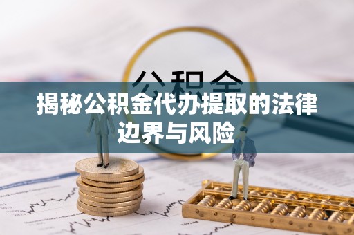 零陵揭秘公积金代办提取的法律边界与风险
