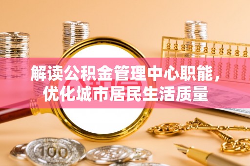 零陵解读公积金管理中心职能，优化城市居民生活质量