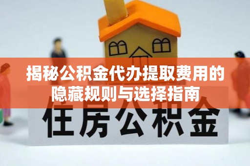 零陵揭秘公积金代办提取费用的隐藏规则与选择指南
