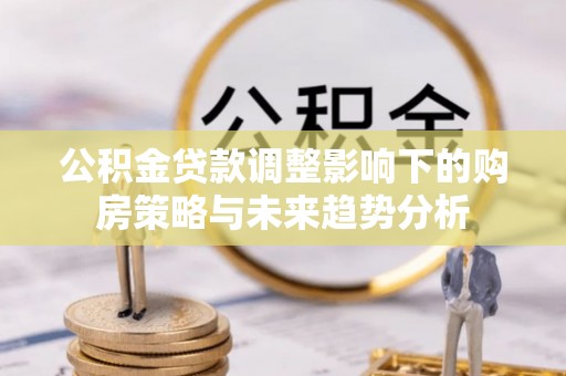 零陵公积金贷款调整影响下的购房策略与未来趋势分析