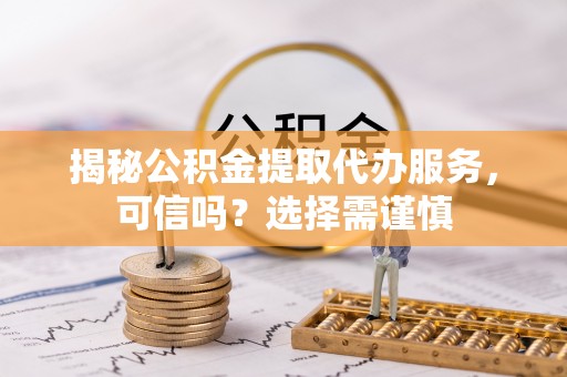 零陵揭秘公积金提取代办服务，可信吗？选择需谨慎
