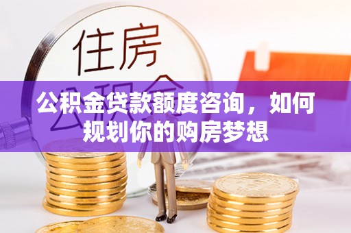 零陵公积金贷款额度咨询，如何规划你的购房梦想